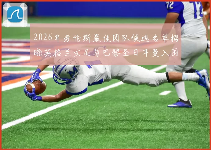 2026年劳伦斯最佳团队候选名单揭晓英格兰女足与巴黎圣日耳曼入围