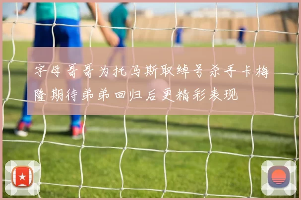 字母哥哥为托马斯取绰号杀手卡梅隆期待弟弟回归后更精彩表现
