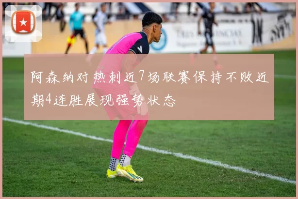 阿森纳对热刺近7场联赛保持不败近期4连胜展现强势状态
