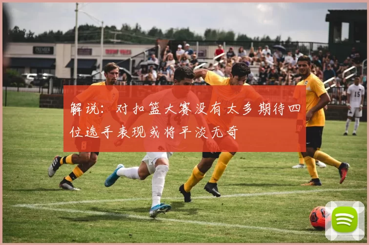 解说：对扣篮大赛没有太多期待四位选手表现或将平淡无奇