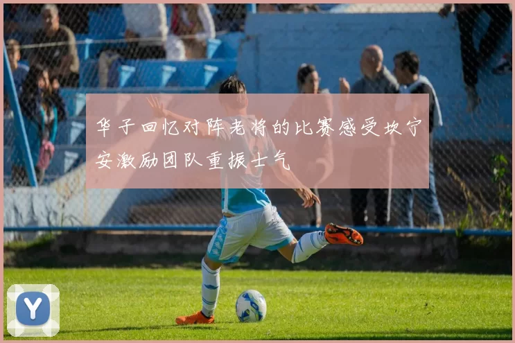 华子回忆对阵老将的比赛感受坎宁安激励团队重振士气