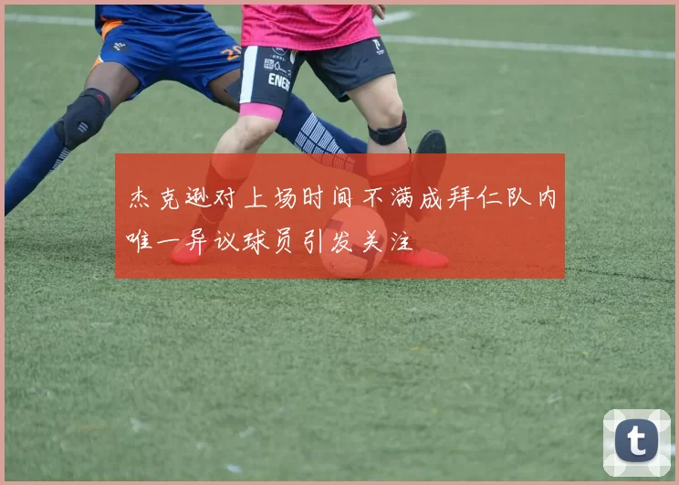 杰克逊对上场时间不满成拜仁队内唯一异议球员引发关注