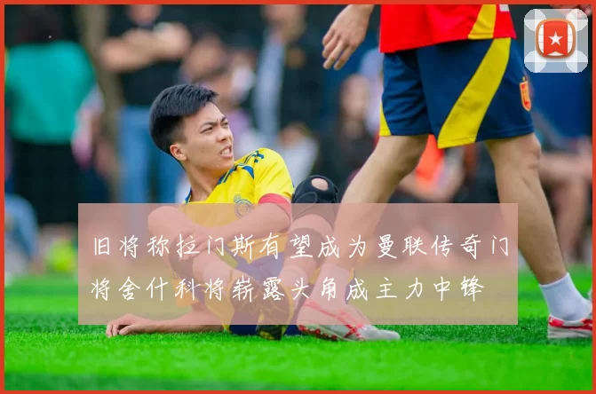 旧将称拉门斯有望成为曼联传奇门将舍什科将崭露头角成主力中锋