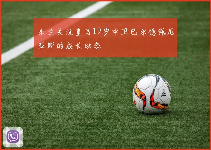 米兰关注皇马19岁中卫巴尔德佩尼亚斯的成长动态