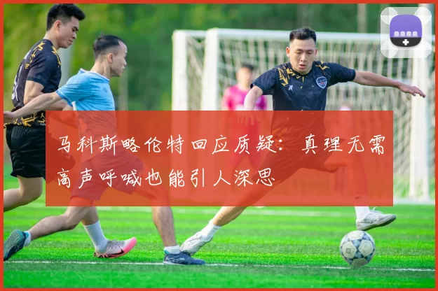 马科斯略伦特回应质疑：真理无需高声呼喊也能引人深思