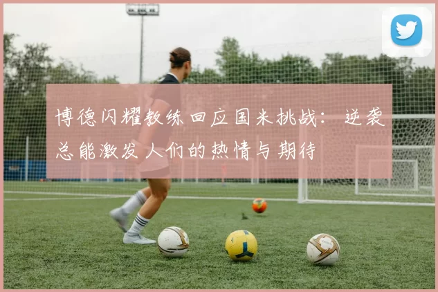 博德闪耀教练回应国米挑战：逆袭总能激发人们的热情与期待