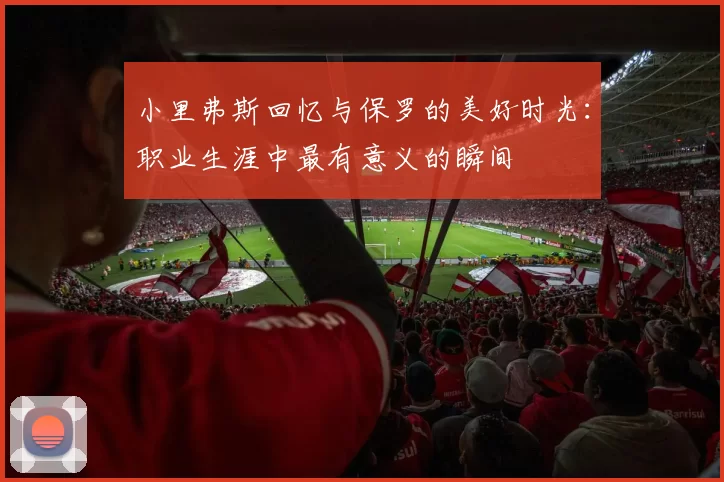 小里弗斯回忆与保罗的美好时光：职业生涯中最有意义的瞬间