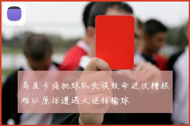乌度卡痛批球队失误致命进攻糟糕难以原谅遭遇大逆转输球