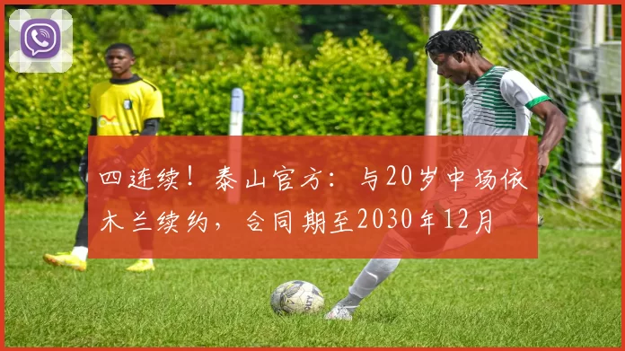 四连续！泰山官方：与20岁中场依木兰续约，合同期至2030年12月