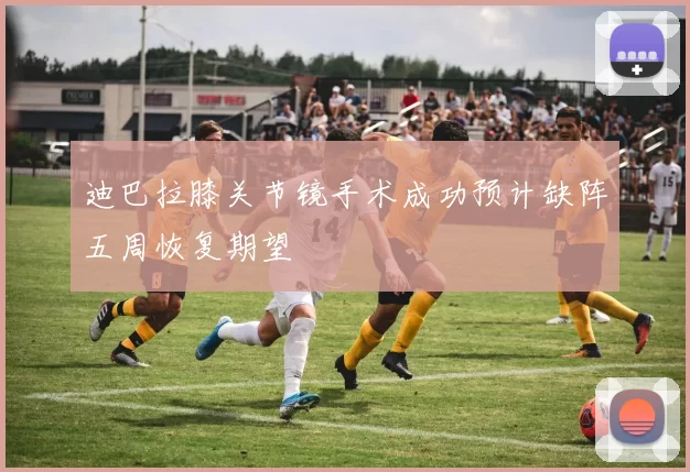 迪巴拉膝关节镜手术成功预计缺阵五周恢复期望