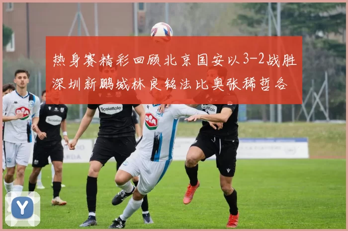 热身赛精彩回顾北京国安以3-2战胜深圳新鹏城林良铭法比奥张稀哲各入一球