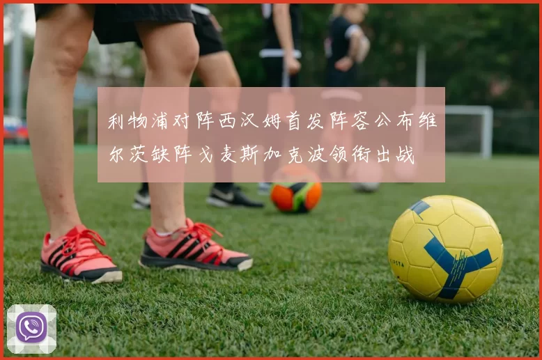 利物浦对阵西汉姆首发阵容公布维尔茨缺阵戈麦斯加克波领衔出战