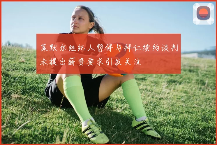 莱默尔经纪人暂停与拜仁续约谈判未提出薪资要求引发关注