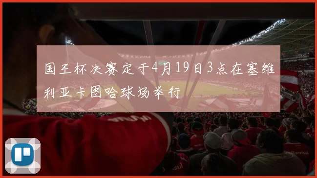 国王杯决赛定于4月19日3点在塞维利亚卡图哈球场举行