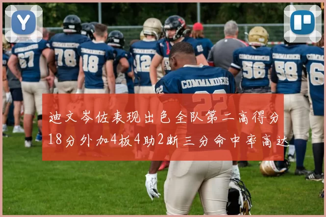 迪文岑佐表现出色全队第二高得分18分外加4板4助2断三分命中率高达44