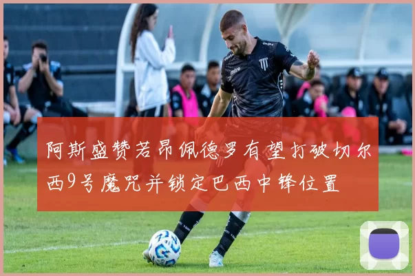 阿斯盛赞若昂佩德罗有望打破切尔西9号魔咒并锁定巴西中锋位置