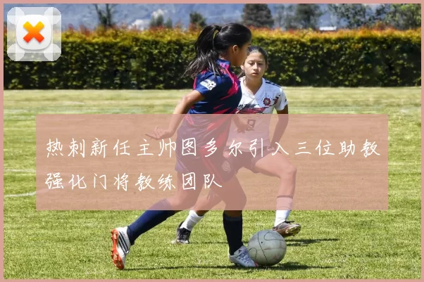 热刺新任主帅图多尔引入三位助教强化门将教练团队