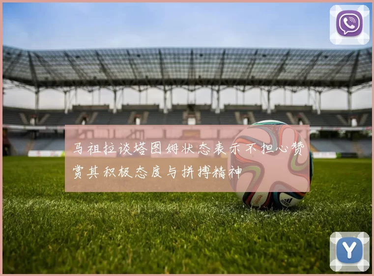 马祖拉谈塔图姆状态表示不担心赞赏其积极态度与拼搏精神
