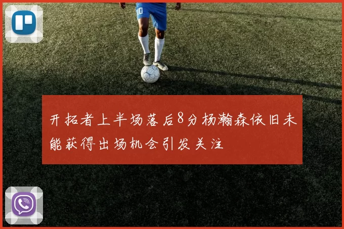 开拓者上半场落后8分杨瀚森依旧未能获得出场机会引发关注