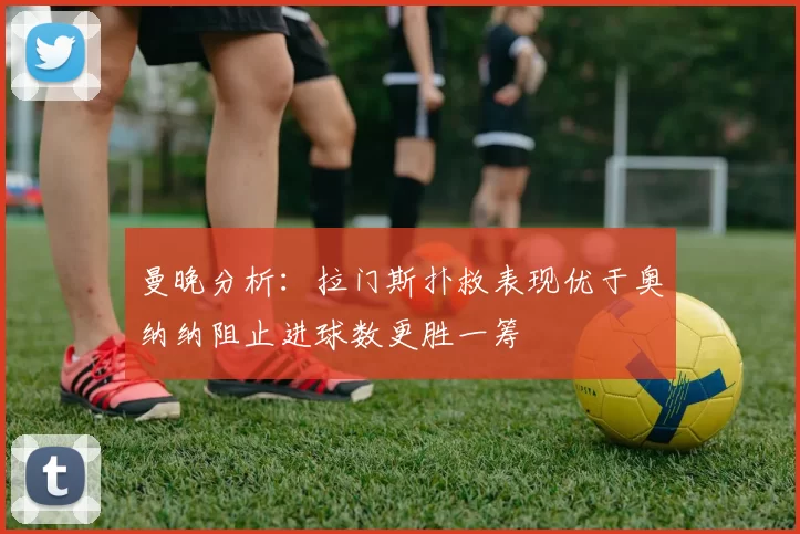 曼晚分析：拉门斯扑救表现优于奥纳纳阻止进球数更胜一筹