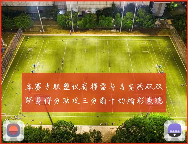 本赛季联盟仅有穆雷与马克西双双跻身得分助攻三分前十的精彩表现