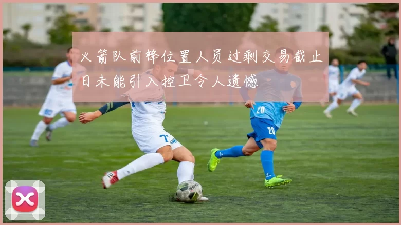 火箭队前锋位置人员过剩交易截止日未能引入控卫令人遗憾