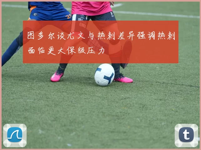 图多尔谈尤文与热刺差异强调热刺面临更大保级压力