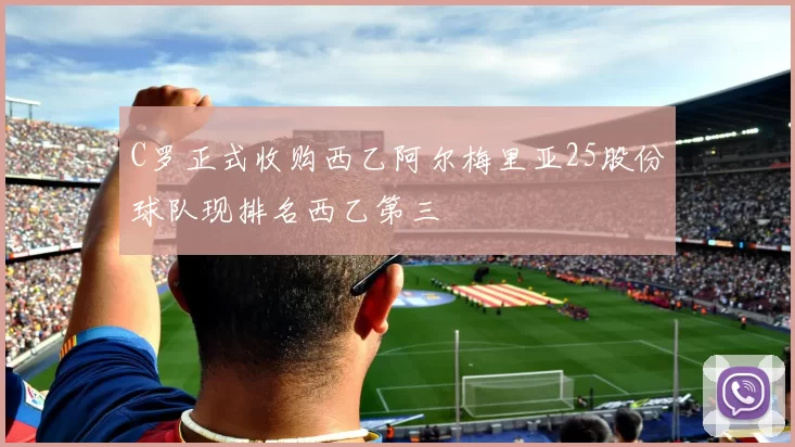C罗正式收购西乙阿尔梅里亚25股份球队现排名西乙第三