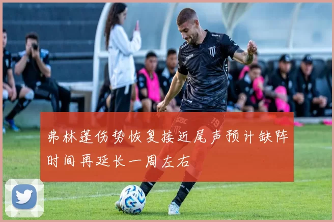 弗林蓬伤势恢复接近尾声预计缺阵时间再延长一周左右