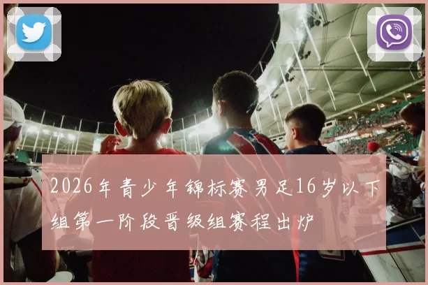 2026年青少年锦标赛男足16岁以下组第一阶段晋级组赛程出炉