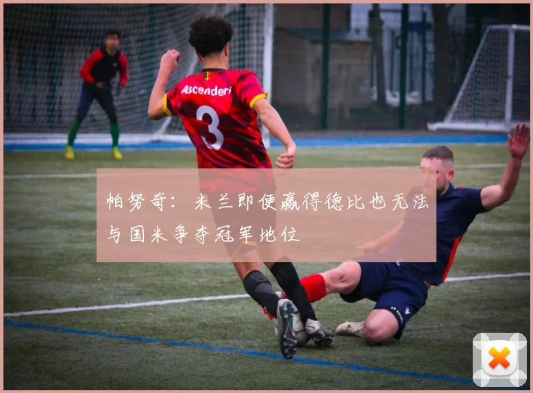 帕努奇：米兰即便赢得德比也无法与国米争夺冠军地位